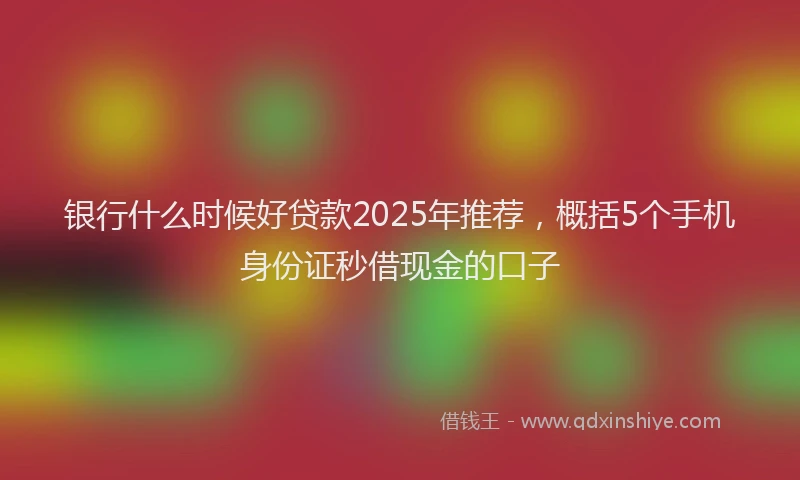 银行什么时候好贷款2025年推荐，概括5个手机身份证秒借现金的口子