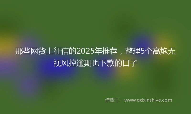那些网货上征信的2025年推荐，整理5个高炮无视风控逾期也下款的口子