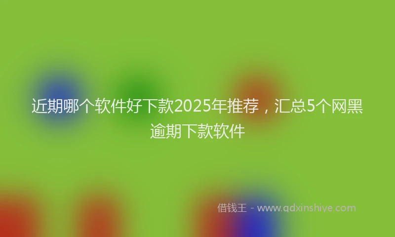 近期哪个软件好下款2025年推荐，汇总5个网黑逾期下款软件