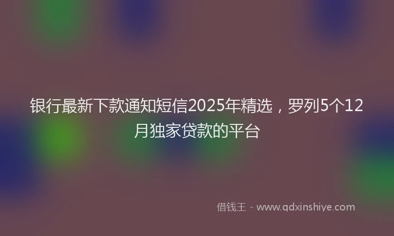 银行最新下款通知短信2025年精选，罗列5个12月独家贷款的平台