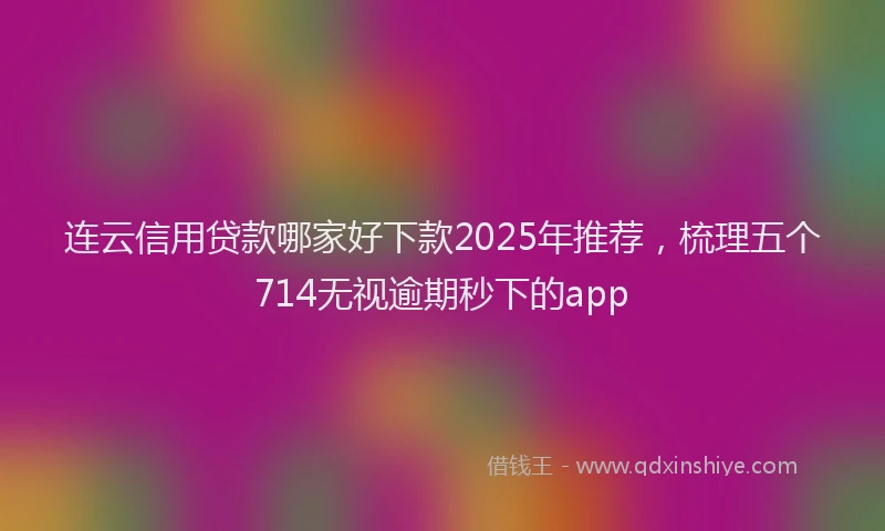 连云信用贷款哪家好下款2025年推荐，梳理五个714无视逾期秒下的app