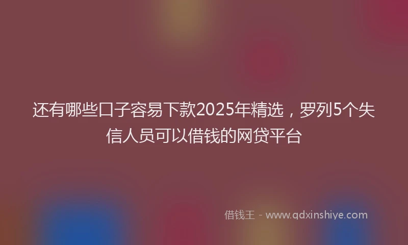 还有哪些口子容易下款2025年精选，罗列5个失信人员可以借钱的网贷平台