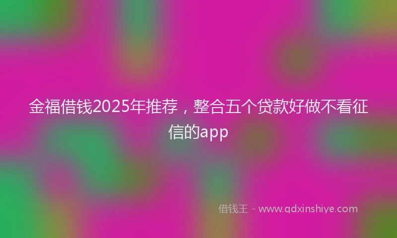 金福借钱2025年推荐，整合五个贷款好做不看征信的app