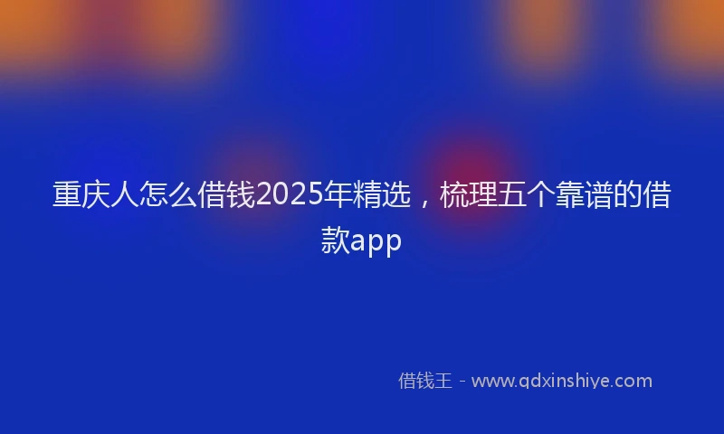 重庆人怎么借钱2025年精选，梳理五个靠谱的借款app