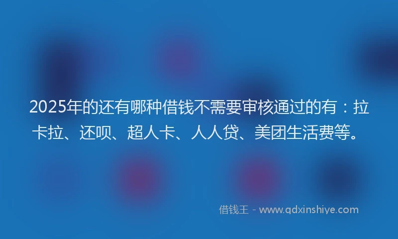 2025年的还有哪种借钱不需要审核通过的有：拉卡拉、还呗、超人卡、人人贷、美团生活费等。