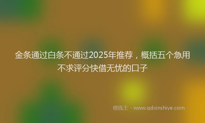 金条通过白条不通过2025年推荐，概括五个急用不求评分快借无忧的口子