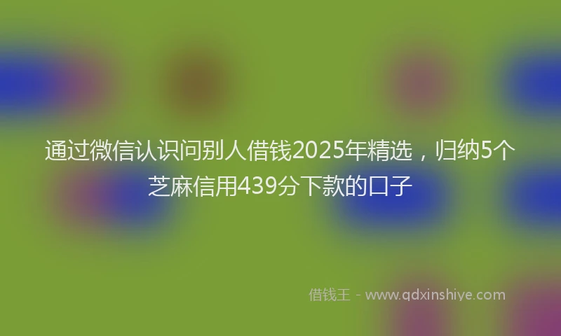 通过微信认识问别人借钱2025年精选，归纳5个芝麻信用439分下款的口子