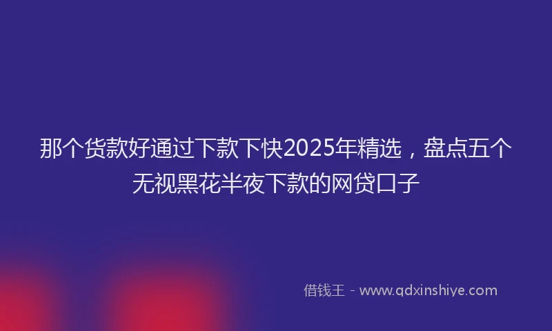 那个货款好通过下款下快2025年精选，盘点五个无视黑花半夜下款的网贷口子