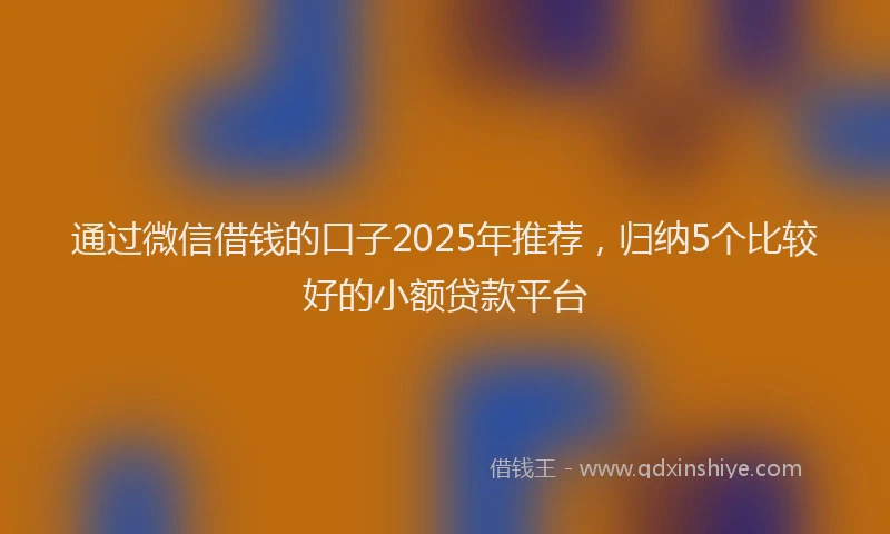通过微信借钱的口子2025年推荐，归纳5个比较好的小额贷款平台