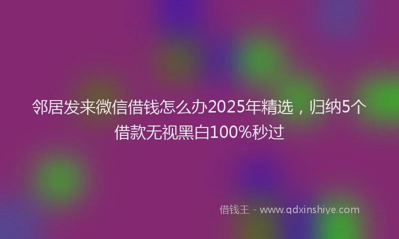 邻居发来微信借钱怎么办2025年精选，归纳5个借款无视黑白100%秒过
