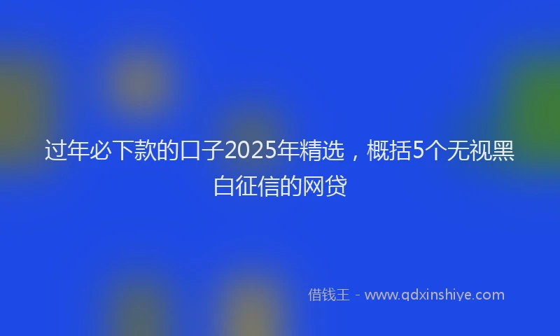 过年必下款的口子2025年精选，概括5个无视黑白征信的网贷