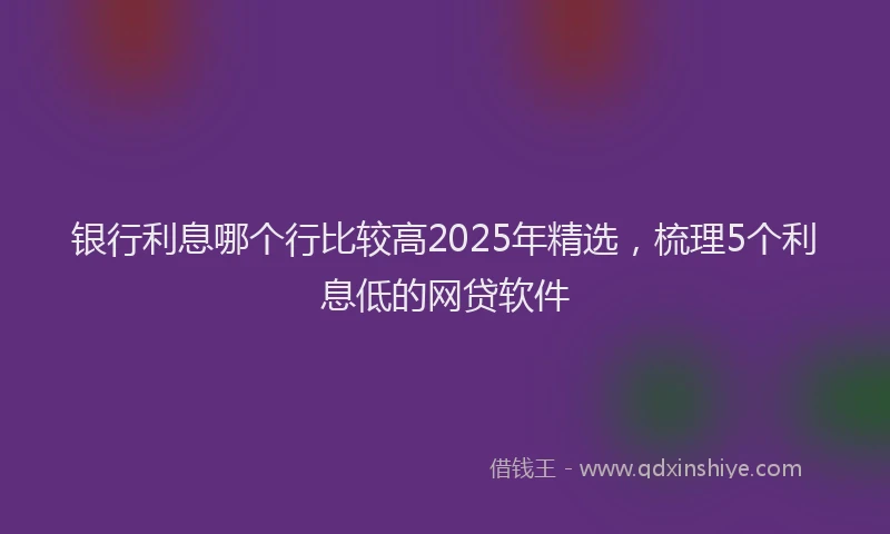 银行利息哪个行比较高2025年精选，梳理5个利息低的网贷软件