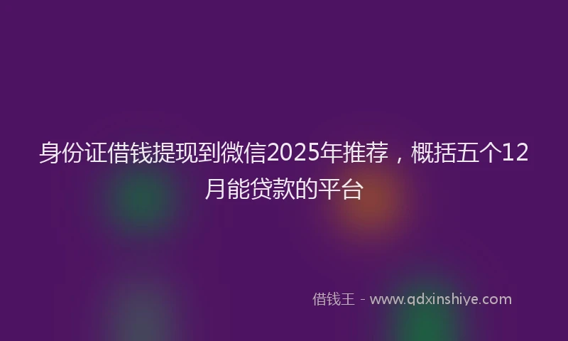 身份证借钱提现到微信2025年推荐，概括五个12月能贷款的平台