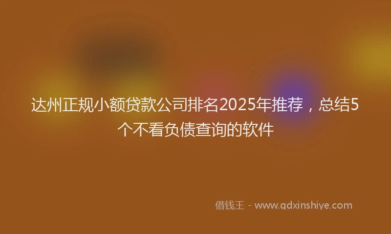 达州正规小额贷款公司排名2025年推荐，总结5个不看负债查询的软件