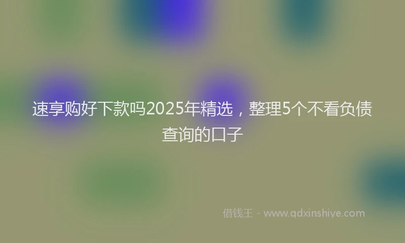 速享购好下款吗2025年精选，整理5个不看负债查询的口子