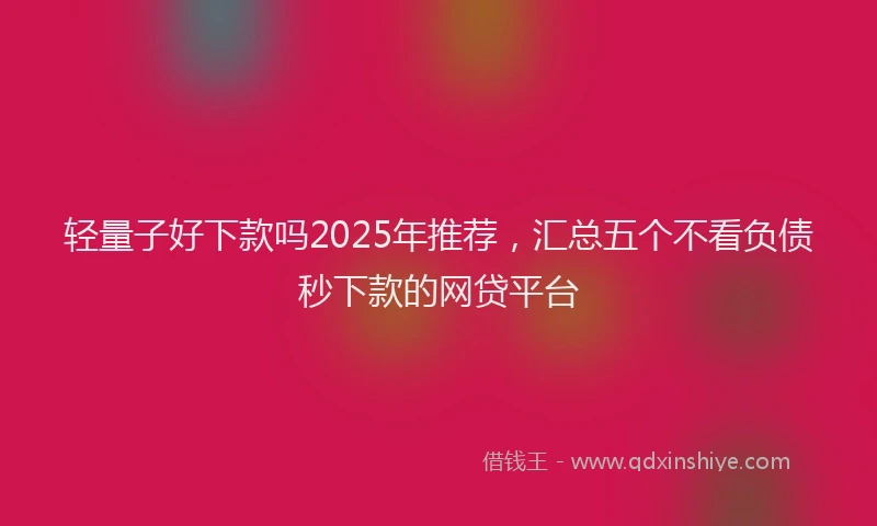 轻量子好下款吗2025年推荐，汇总五个不看负债秒下款的网贷平台