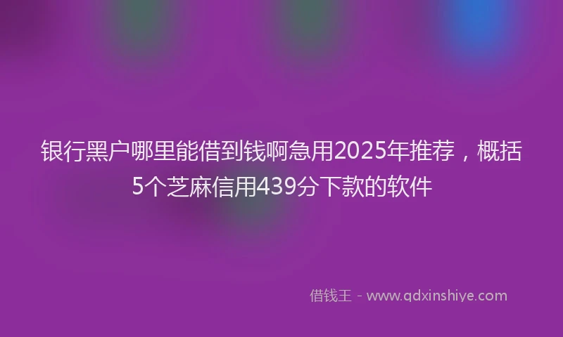 银行黑户哪里能借到钱啊急用2025年推荐，概括5个芝麻信用439分下款的软件