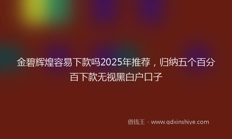 金碧辉煌容易下款吗2025年推荐，归纳五个百分百下款无视黑白户口子