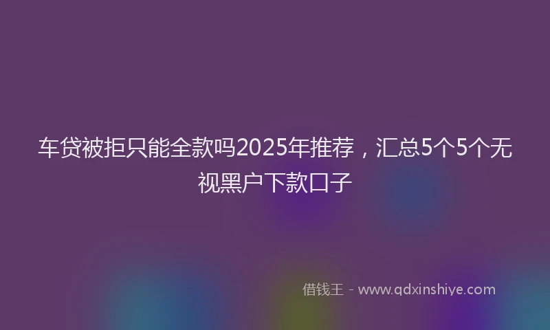 车贷被拒只能全款吗2025年推荐，汇总5个5个无视黑户下款口子