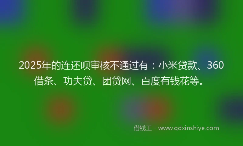 2025年的连还呗审核不通过有：小米贷款、360借条、功夫贷、团贷网、百度有钱花等。
