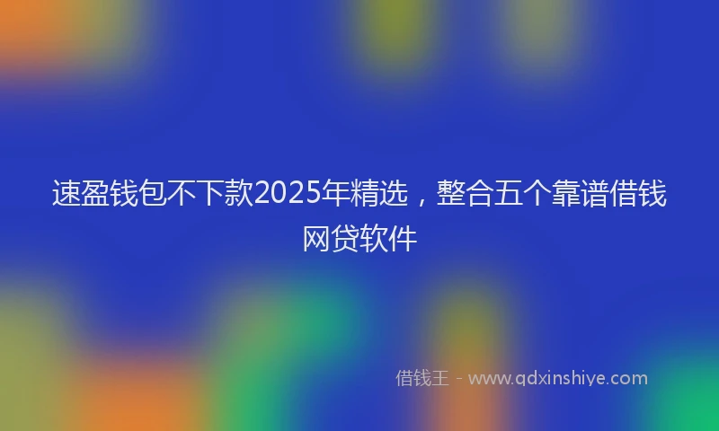 速盈钱包不下款2025年精选，整合五个靠谱借钱网贷软件