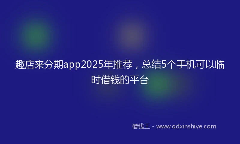 趣店来分期app2025年推荐，总结5个手机可以临时借钱的平台