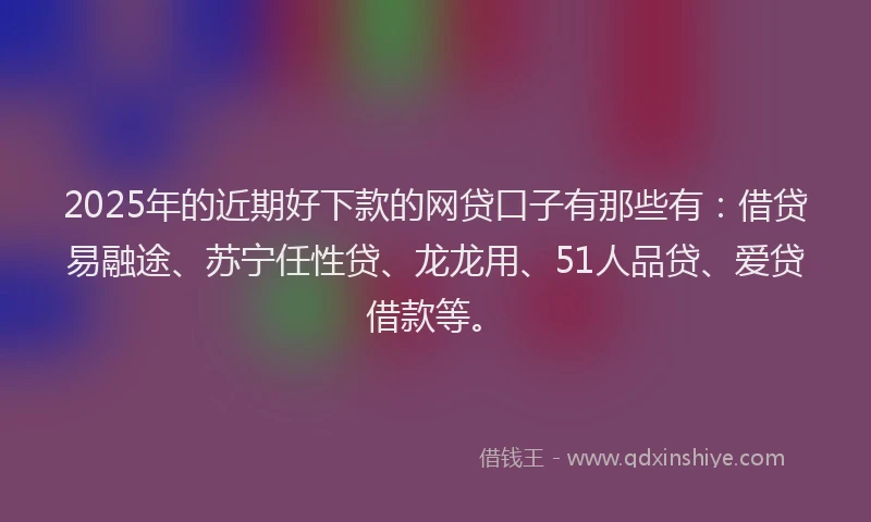2025年的近期好下款的网贷口子有那些有：借贷易融途、苏宁任性贷、龙龙用、51人品贷、爱贷借款等。