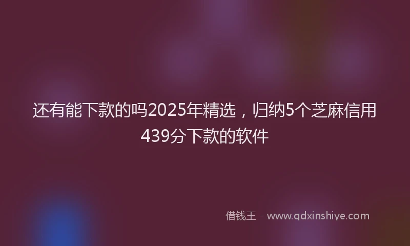 还有能下款的吗2025年精选，归纳5个芝麻信用439分下款的软件