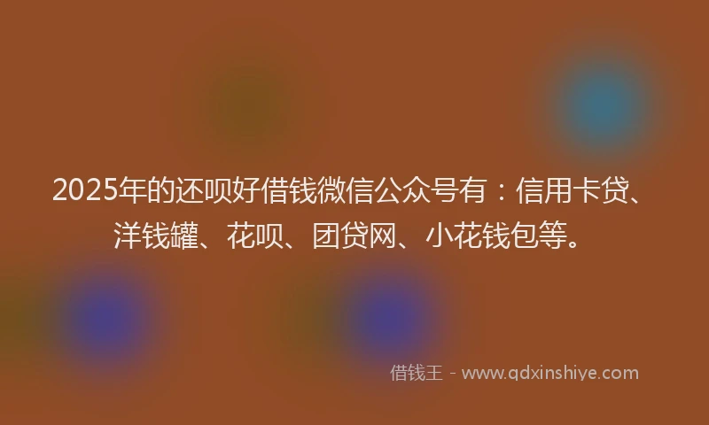 2025年的还呗好借钱微信公众号有：信用卡贷、洋钱罐、花呗、团贷网、小花钱包等。