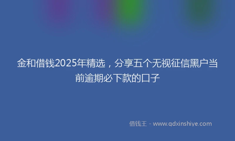 金和借钱2025年精选，分享五个无视征信黑户当前逾期必下款的口子