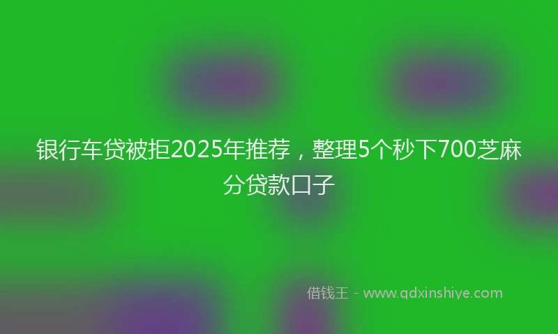 银行车贷被拒2025年推荐，整理5个秒下700芝麻分贷款口子