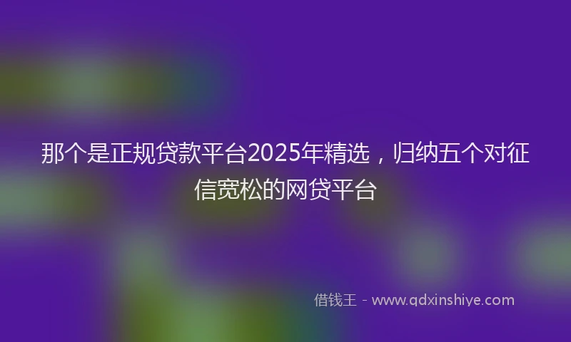 那个是正规贷款平台2025年精选，归纳五个对征信宽松的网贷平台