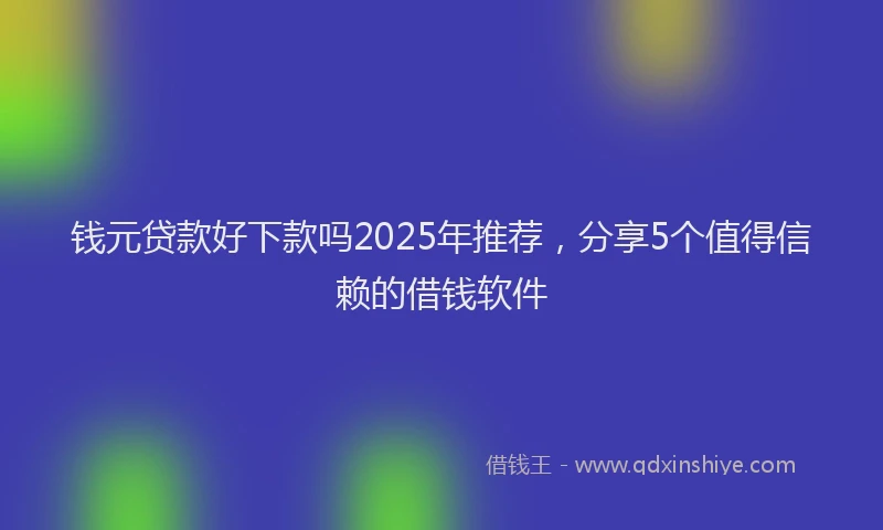 钱元贷款好下款吗2025年推荐，分享5个值得信赖的借钱软件