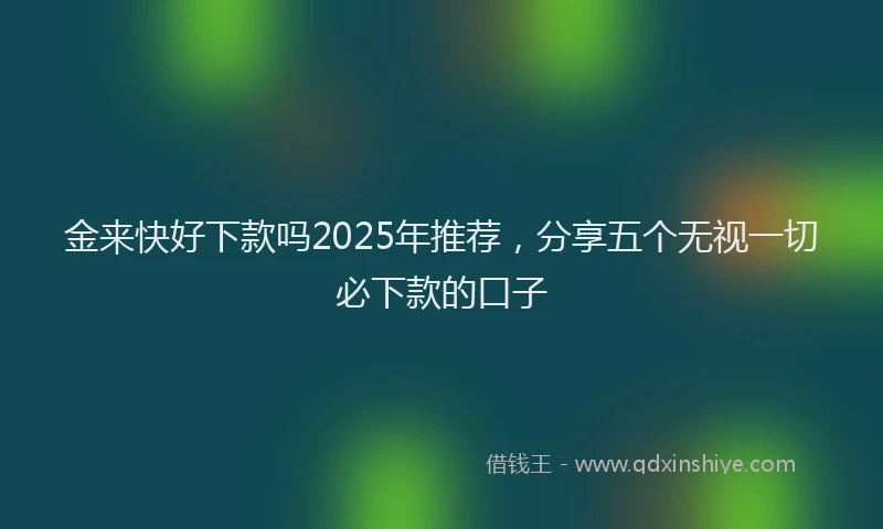 金来快好下款吗2025年推荐，分享五个无视一切必下款的口子