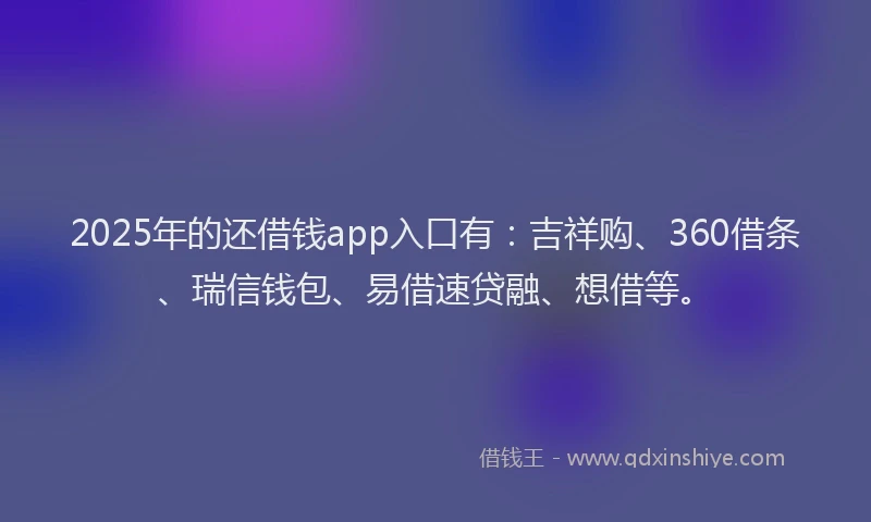 2025年的还借钱app入口有：吉祥购、360借条、瑞信钱包、易借速贷融、想借等。