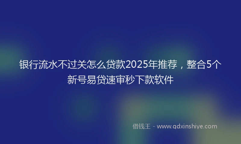 银行流水不过关怎么贷款2025年推荐，整合5个新号易贷速审秒下款软件