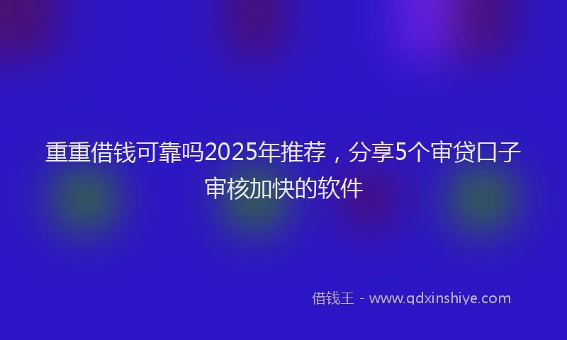 重重借钱可靠吗2025年推荐，分享5个审贷口子审核加快的软件