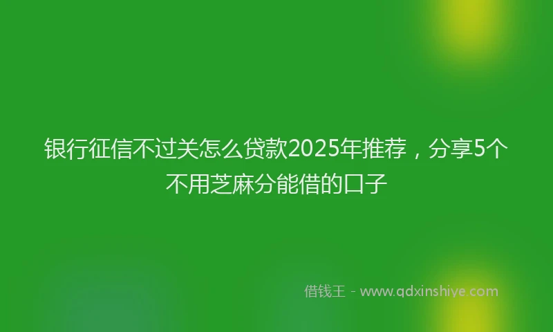 银行征信不过关怎么贷款2025年推荐，分享5个不用芝麻分能借的口子