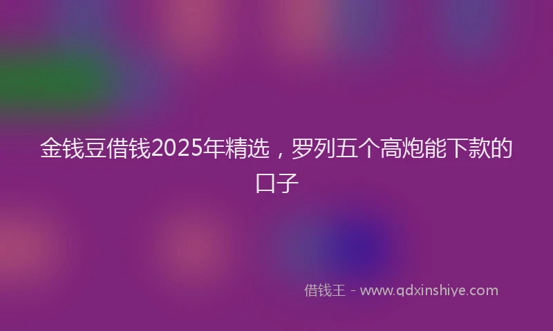 金钱豆借钱2025年精选，罗列五个高炮能下款的口子