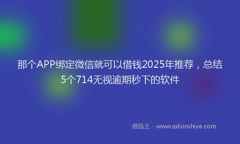 那个APP绑定微信就可以借钱2025年推荐，总结5个714无视逾期秒下的软件