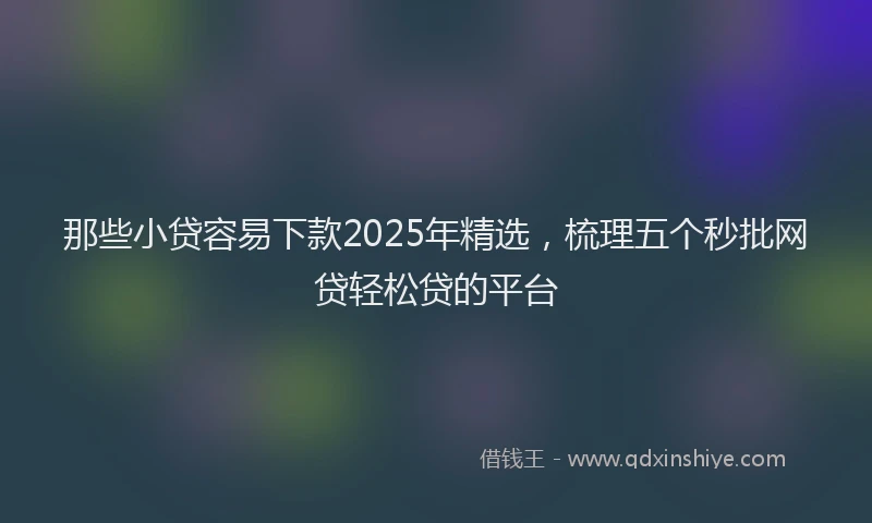 那些小贷容易下款2025年精选，梳理五个秒批网贷轻松贷的平台
