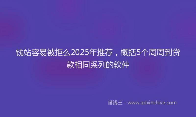 钱站容易被拒么2025年推荐，概括5个周周到贷款相同系列的软件