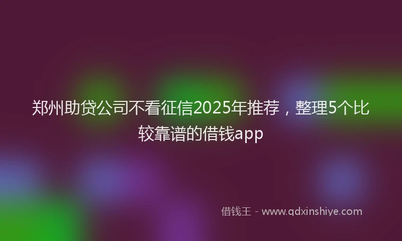 郑州助贷公司不看征信2025年推荐，整理5个比较靠谱的借钱app