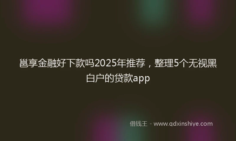 邕享金融好下款吗2025年推荐，整理5个无视黑白户的贷款app