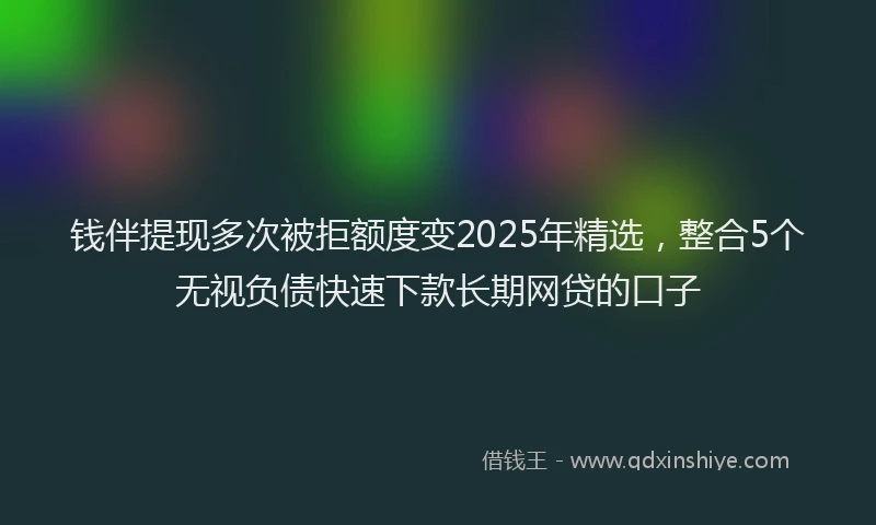 钱伴提现多次被拒额度变2025年精选，整合5个无视负债快速下款长期网贷的口子