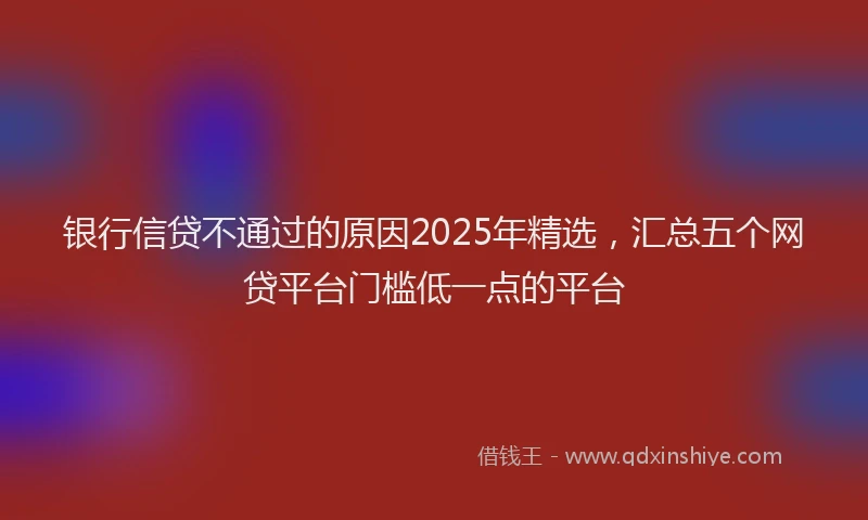 银行信贷不通过的原因2025年精选，汇总五个网贷平台门槛低一点的平台