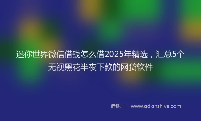 迷你世界微信借钱怎么借2025年精选，汇总5个无视黑花半夜下款的网贷软件