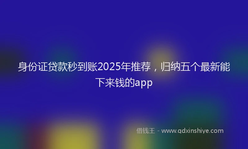 身份证贷款秒到账2025年推荐，归纳五个最新能下来钱的app