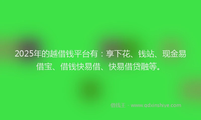 2025年的越借钱平台有：享下花、钱站、现金易借宝、借钱快易借、快易借贷融等。