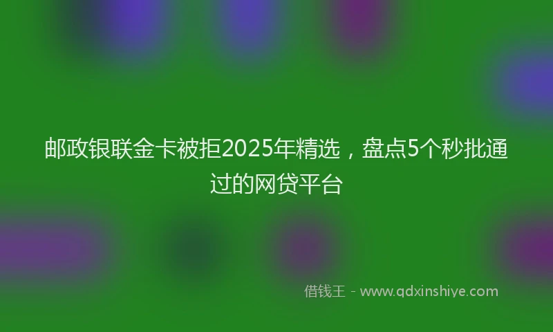 邮政银联金卡被拒2025年精选，盘点5个秒批通过的网贷平台